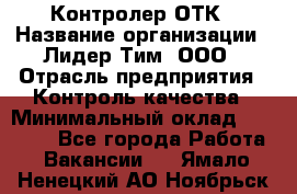 Контролер ОТК › Название организации ­ Лидер Тим, ООО › Отрасль предприятия ­ Контроль качества › Минимальный оклад ­ 23 000 - Все города Работа » Вакансии   . Ямало-Ненецкий АО,Ноябрьск г.